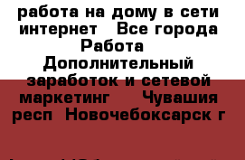 работа на дому в сети интернет - Все города Работа » Дополнительный заработок и сетевой маркетинг   . Чувашия респ.,Новочебоксарск г.